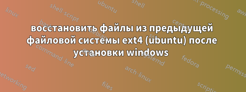 восстановить файлы из предыдущей файловой системы ext4 (ubuntu) после установки windows 