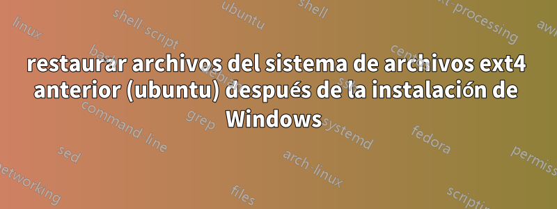 restaurar archivos del sistema de archivos ext4 anterior (ubuntu) después de la instalación de Windows 
