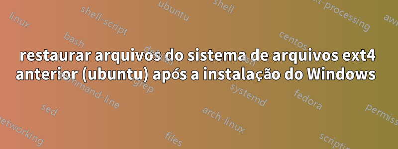 restaurar arquivos do sistema de arquivos ext4 anterior (ubuntu) após a instalação do Windows 