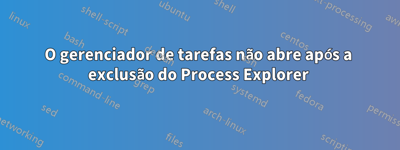 O gerenciador de tarefas não abre após a exclusão do Process Explorer