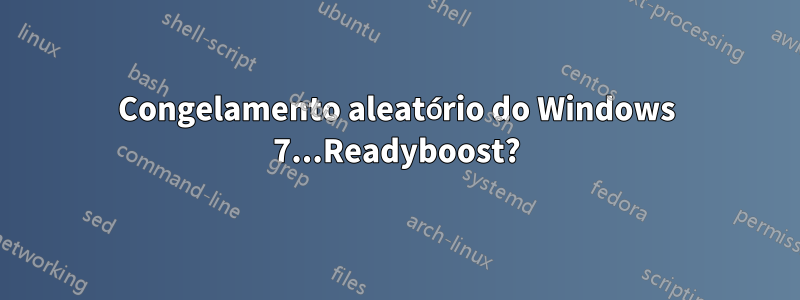 Congelamento aleatório do Windows 7...Readyboost?