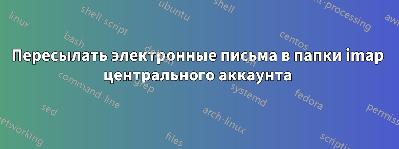Пересылать электронные письма в папки imap центрального аккаунта