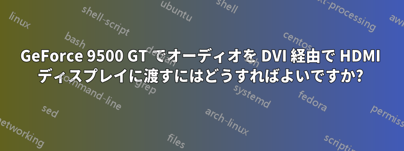 GeForce 9500 GT でオーディオを DVI 経由で HDMI ディスプレイに渡すにはどうすればよいですか?