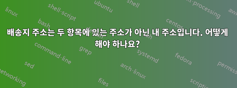 배송지 주소는 두 항목에 있는 주소가 아닌 내 주소입니다. 어떻게 해야 하나요?