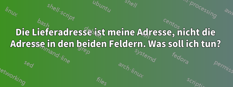 Die Lieferadresse ist meine Adresse, nicht die Adresse in den beiden Feldern. Was soll ich tun?