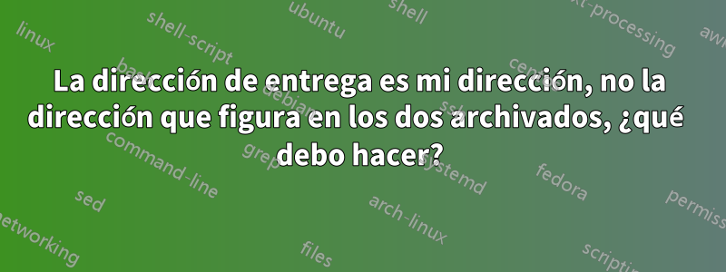 La dirección de entrega es mi dirección, no la dirección que figura en los dos archivados, ¿qué debo hacer?