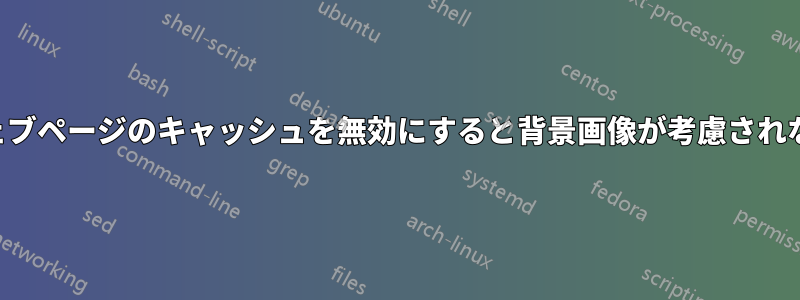 ウェブページのキャッシュを無効にすると背景画像が考慮されない