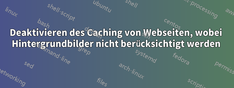 Deaktivieren des Caching von Webseiten, wobei Hintergrundbilder nicht berücksichtigt werden