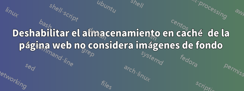 Deshabilitar el almacenamiento en caché de la página web no considera imágenes de fondo