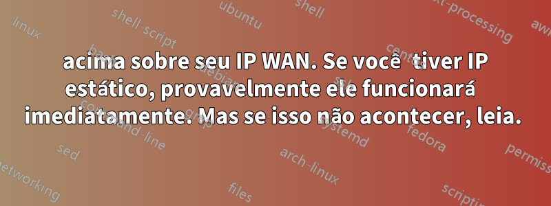 3 acima sobre seu IP WAN. Se você tiver IP estático, provavelmente ele funcionará imediatamente. Mas se isso não acontecer, leia.