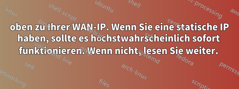 3 oben zu Ihrer WAN-IP. Wenn Sie eine statische IP haben, sollte es höchstwahrscheinlich sofort funktionieren. Wenn nicht, lesen Sie weiter.