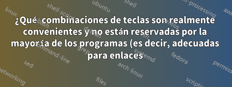 ¿Qué combinaciones de teclas son realmente convenientes y no están reservadas por la mayoría de los programas (es decir, adecuadas para enlaces)?
