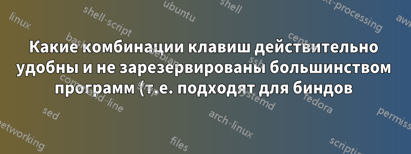 Какие комбинации клавиш действительно удобны и не зарезервированы большинством программ (т.е. подходят для биндов)?