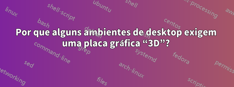 Por que alguns ambientes de desktop exigem uma placa gráfica “3D”?