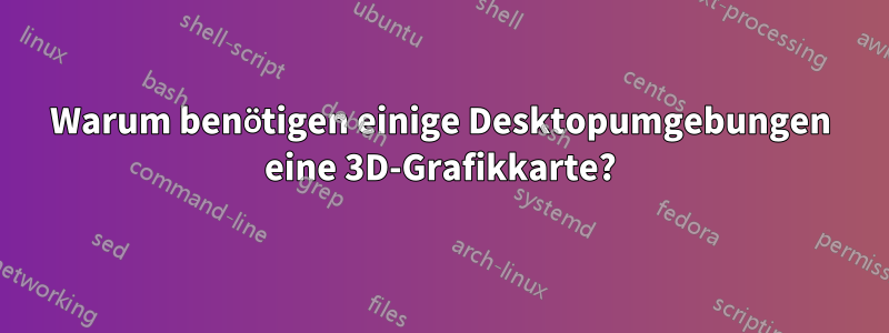 Warum benötigen einige Desktopumgebungen eine 3D-Grafikkarte?