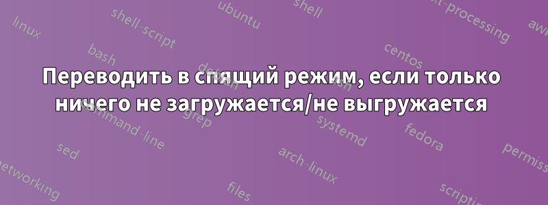 Переводить в спящий режим, если только ничего не загружается/не выгружается