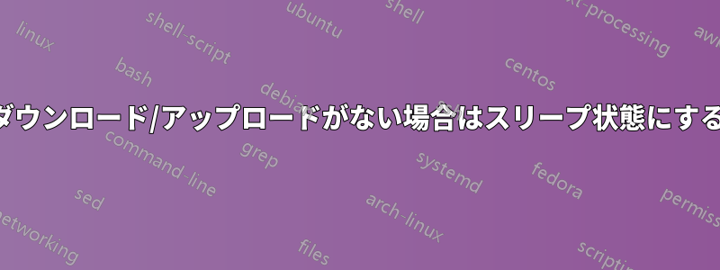 ダウンロード/アップロードがない場合はスリープ状態にする