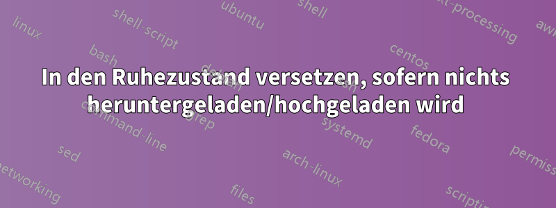 In den Ruhezustand versetzen, sofern nichts heruntergeladen/hochgeladen wird