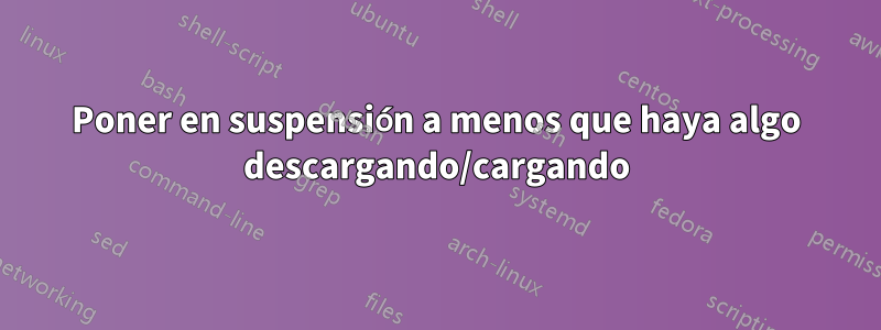 Poner en suspensión a menos que haya algo descargando/cargando