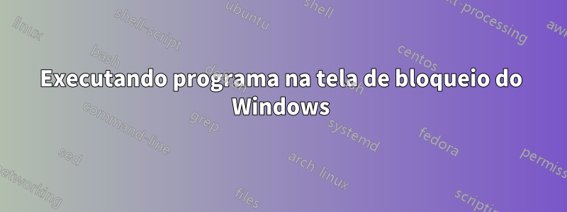 Executando programa na tela de bloqueio do Windows