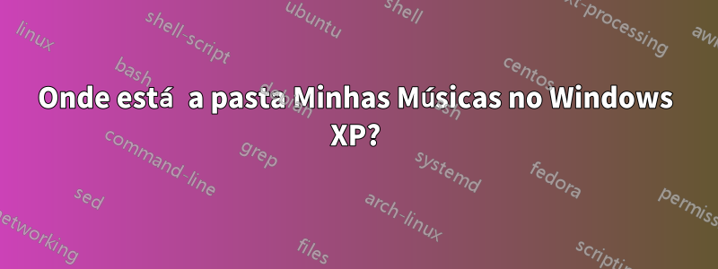 Onde está a pasta Minhas Músicas no Windows XP?