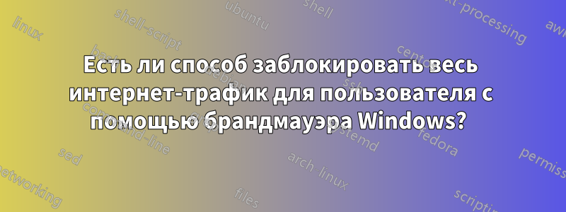 Есть ли способ заблокировать весь интернет-трафик для пользователя с помощью брандмауэра Windows? 