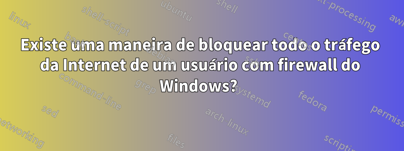 Existe uma maneira de bloquear todo o tráfego da Internet de um usuário com firewall do Windows? 