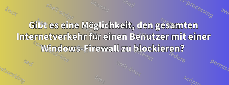 Gibt es eine Möglichkeit, den gesamten Internetverkehr für einen Benutzer mit einer Windows-Firewall zu blockieren? 