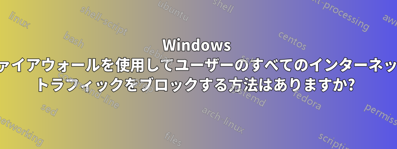 Windows ファイアウォールを使用してユーザーのすべてのインターネット トラフィックをブロックする方法はありますか? 