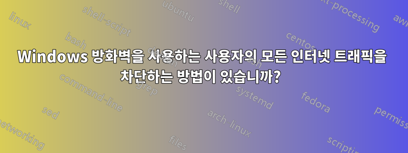 Windows 방화벽을 사용하는 사용자의 모든 인터넷 트래픽을 차단하는 방법이 있습니까? 