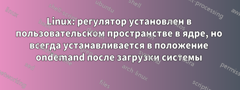 Linux: регулятор установлен в пользовательском пространстве в ядре, но всегда устанавливается в положение ondemand после загрузки системы