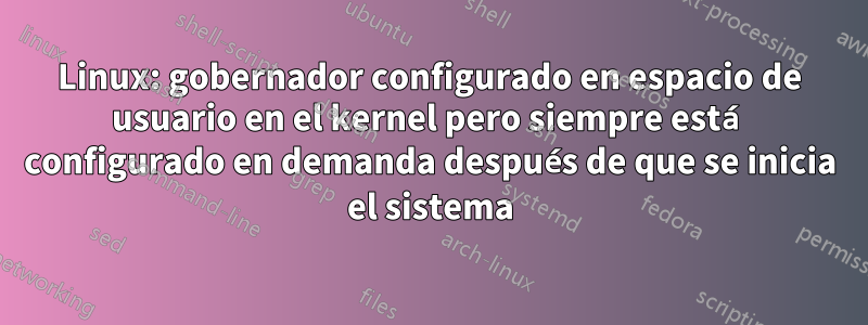 Linux: gobernador configurado en espacio de usuario en el kernel pero siempre está configurado en demanda después de que se inicia el sistema