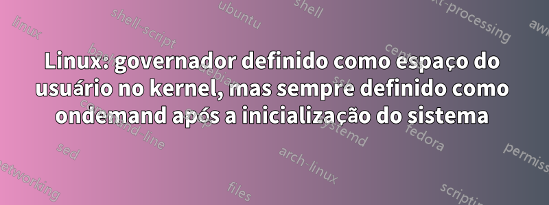 Linux: governador definido como espaço do usuário no kernel, mas sempre definido como ondemand após a inicialização do sistema