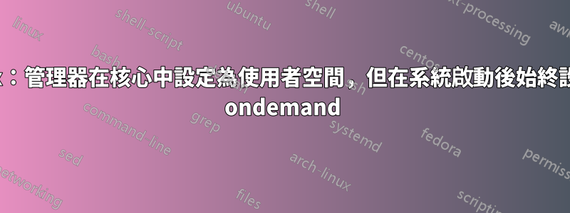 Linux：管理器在核心中設定為使用者空間，但在系統啟動後始終設定為 ondemand