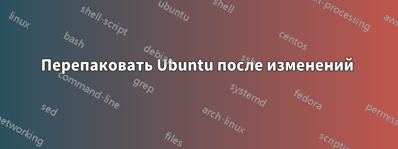 Перепаковать Ubuntu после изменений