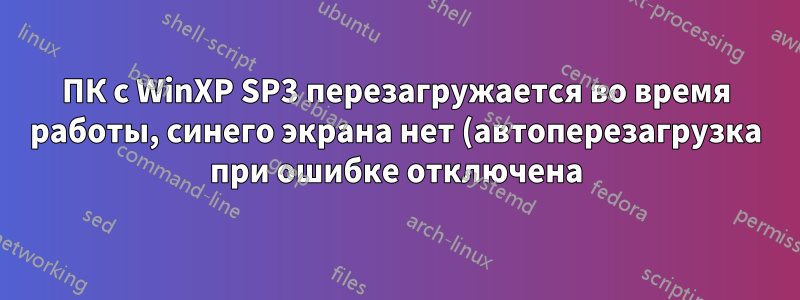ПК с WinXP SP3 перезагружается во время работы, синего экрана нет (автоперезагрузка при ошибке отключена)
