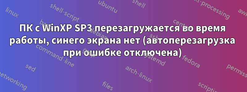 ПК с WinXP SP3 перезагружается во время работы, синего экрана нет (автоперезагрузка при ошибке отключена)