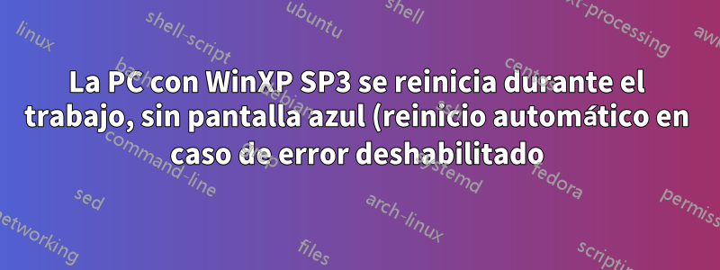 La PC con WinXP SP3 se reinicia durante el trabajo, sin pantalla azul (reinicio automático en caso de error deshabilitado)