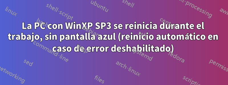 La PC con WinXP SP3 se reinicia durante el trabajo, sin pantalla azul (reinicio automático en caso de error deshabilitado)