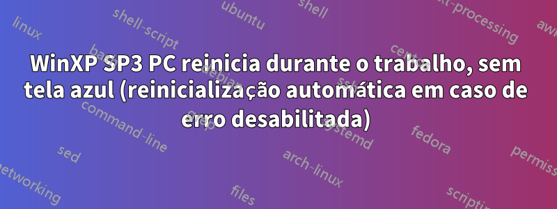 WinXP SP3 PC reinicia durante o trabalho, sem tela azul (reinicialização automática em caso de erro desabilitada)