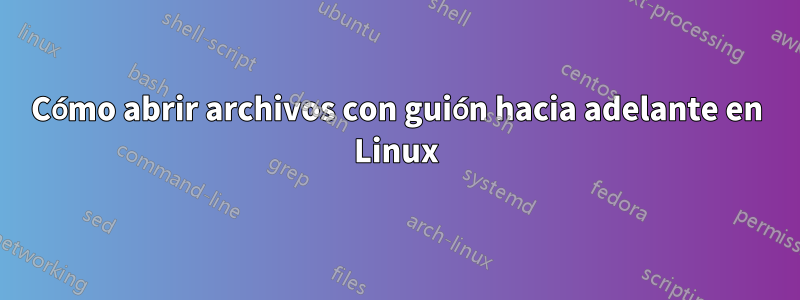 Cómo abrir archivos con guión hacia adelante en Linux