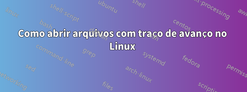 Como abrir arquivos com traço de avanço no Linux