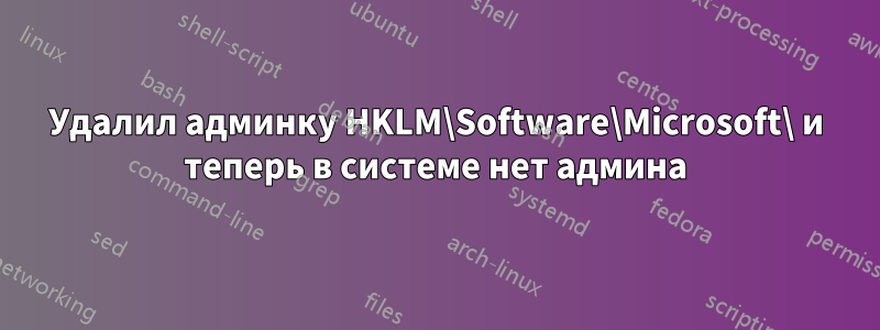 Удалил админку HKLM\Software\Microsoft\ и теперь в системе нет админа