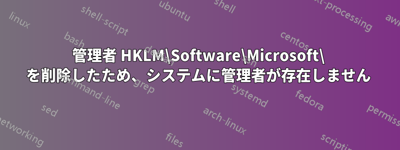 管理者 HKLM\Software\Microsoft\ を削除したため、システムに管理者が存在しません