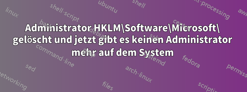 Administrator HKLM\Software\Microsoft\ gelöscht und jetzt gibt es keinen Administrator mehr auf dem System