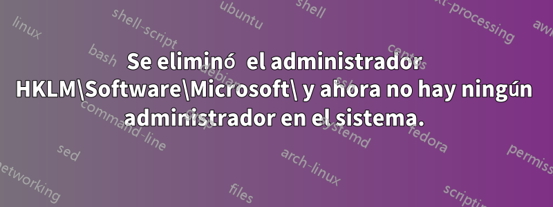 Se eliminó el administrador HKLM\Software\Microsoft\ y ahora no hay ningún administrador en el sistema.