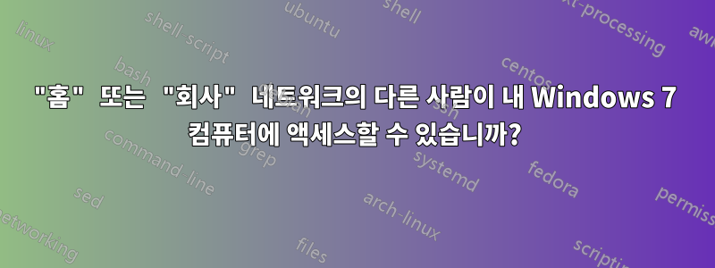 "홈" 또는 "회사" 네트워크의 다른 사람이 내 Windows 7 컴퓨터에 액세스할 수 있습니까?