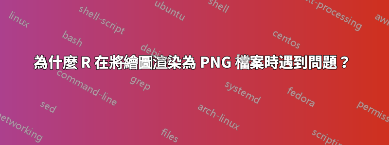 為什麼 R 在將繪圖渲染為 PNG 檔案時遇到問題？