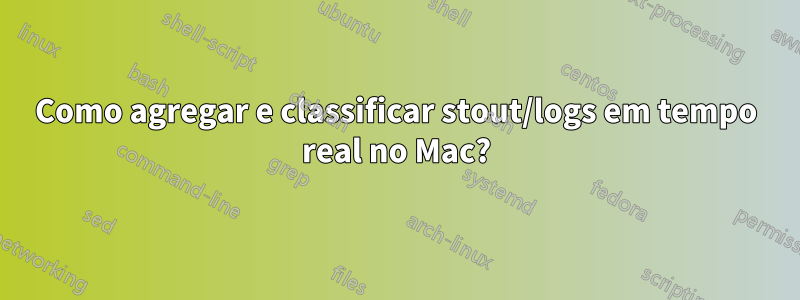 Como agregar e classificar stout/logs em tempo real no Mac?