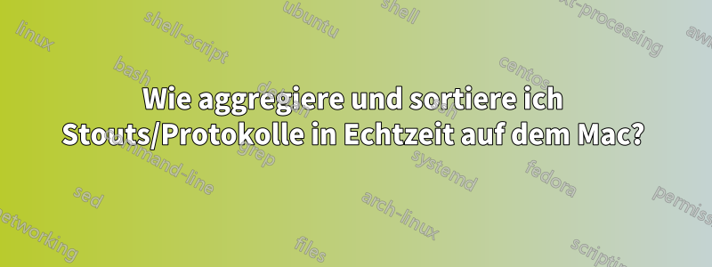 Wie aggregiere und sortiere ich Stouts/Protokolle in Echtzeit auf dem Mac?